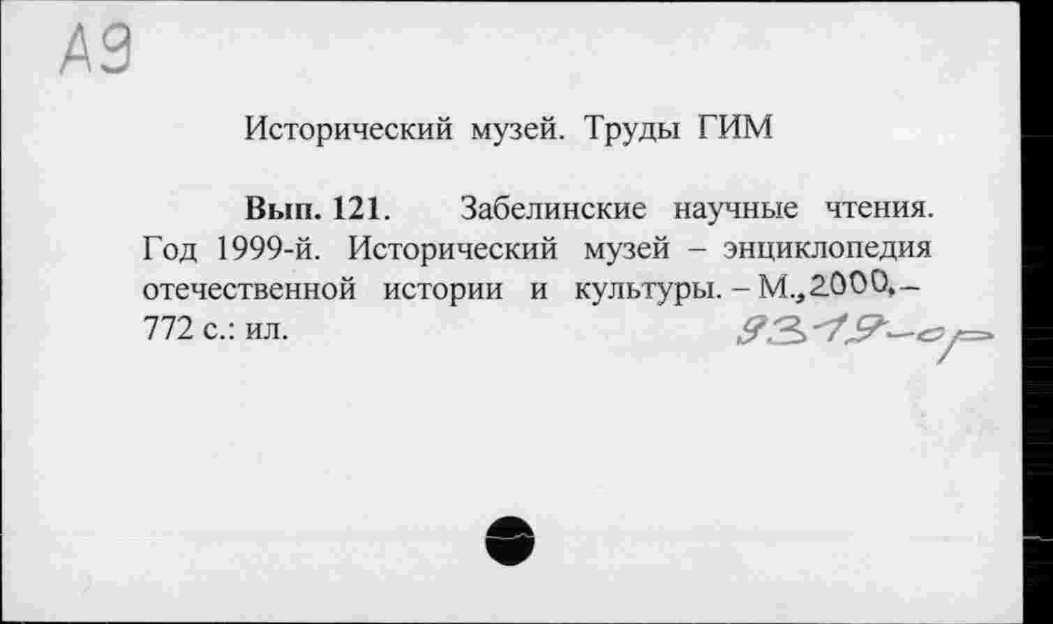 ﻿A3
Исторический музей. Труды ГИМ
Вып. 121. Забелинские научные чтения. Год 1999-й. Исторический музей - энциклопедия отечественной истории и культуры. - М.,2.000.-772 с.: ил.